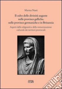 Il culto delle divinità auguste nelle province galliche, nelle province germaniche e in Britannia. Aspetti della religiosità e della romanizzazione culturale... libro di Nasti Marina