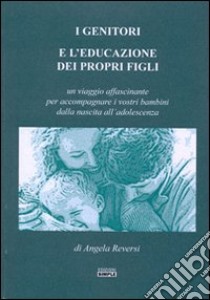 I genitori e l'educazione dei propri figli. Un viaggio affascinante per accompagnare i vostri bambini dalla nascita all'adolescenza libro di Reversi Angela