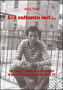 Era soltanto ieri... Un viaggio dagli anni Cinquanta ai giorni nostri, passando per il Sessantotto libro di Polo Aldo