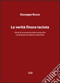 La verità finora taciuta. Storia di una persecuzione senza fine combattuta nel silenzio della fede libro di Rocco Giuseppe