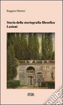 Storia della storiografia filosofica. Lezioni libro di Morresi Ruggero