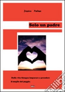 Solo un padre. Dalla vita bisogna imparare a prendere il meglio del peggio libro di Palma Jessica