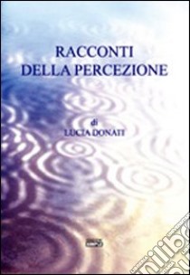 Racconti della percezione libro di Donati Lucia