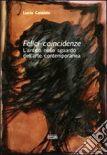 Felici coincidenze. L'antico nello sguardo dell'arte contemporanea libro di Cataldo Lucia