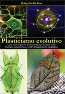 Plasticismo evolutivo. Una nuova ipotesi evoluzionistica basata sulla biologia quantistica e sull'entanglement olografico libro di De Rosa Pellegrino