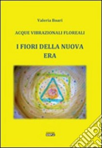 I fiori della Nuova Era. Acque vibrazionali floreali libro di Boari Valeria