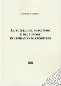 La tutela del nascituro e del minore in affidamento condiviso libro di Filippelli Michele