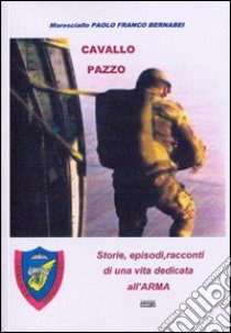 Cavallo pazzo. Storie, episodi, racconti di una vita dedicata all'arma libro di Bernabei Paolo B.