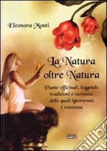 La natura oltre natura. Piante officinali, leggende, tradizioni e curiosità delle quali ignoravate l'esistenza libro di Monti Eleonora