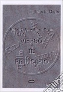 Verso il principio. Robert, Cavaliere Krall. Vol. 5 libro di Merlo Roberto