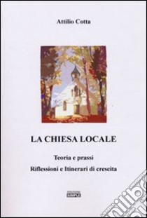 La chiesa locale. Teoria e prassi. Riflessioni e itinerari di crescita libro di Cotta Attilio