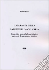 Il garante della salute della Calabria. Esegesi del testo della legge istitutiva e proposta di regolamento attuativo libro di Tocci Mario