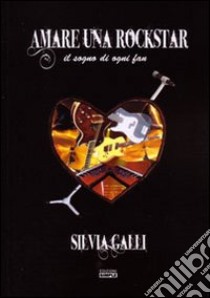 Amare una rockstar. Il sogno di ogni fan libro di Galli Silvia