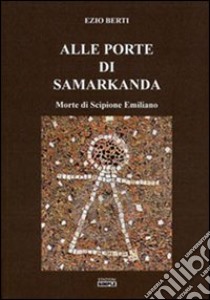 Alle porte di Samarkanda. Morte di Scipione Emiliano libro di Berti Ezio