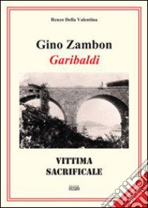 Gino Zambon. Garibaldi. Vittima sacrificale libro di Della Valentina Renzo