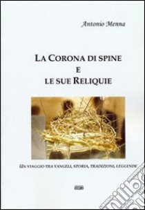 La corona di spine e le sue reliquie. Un viaggio tra vangeli, storia, tradizioni, leggende libro di Menna Antonio