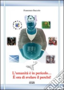 L'umanità è in pericolo... È ora di svelare il perché! libro di Buccolo Francesco