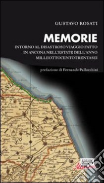 Memorie. Intorno al disastroso viaggio fatto in Ancona nell'estate dell'anno milleottocentotrentasei libro di Rosati Gustavo