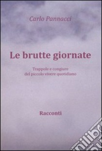 Le brutte giornate. Trappole e congiure del piccolo vivere quotidiano libro di Pannacci Carlo