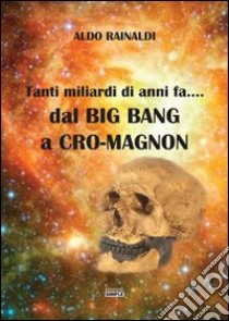 Tanti miliardi di anni fa... dal Big Bang a Cro-Magnon libro di Rainaldi Aldo