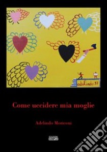 Come uccidere mia moglie libro di Moriconi Adelindo