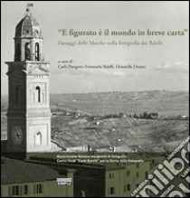 «E figurato è il mondo in breve carta». Paesaggi delle Marche nella fotografia dei Balelli. Ediz. illustrata libro di Pongetti C. (cur.); Balelli E. (cur.); Donati D. (cur.)