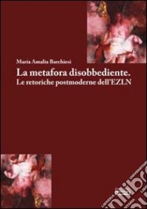 La metafora disobbediente. Le retoriche postmoderne dell'EZLN libro di Barchiesi M. Amalia