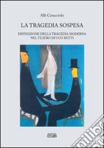 La tragedia sospesa. Definizione della tragedia moderna nel teatro di Ugo Betti libro di Caracciolo Allì