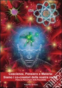 Coscienza, pensiero e materia. Siamo i co-creatori della nostra realtà. Fisica & psicologia delle possibilità libro di Grosso Antonio