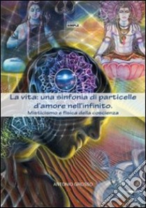 La vita: una sinfonia di particelle d'amore nell'infinito. Misticismo e fisica della coscienza libro di Grosso Antonio