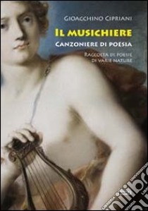 Il musichiere. Canzoniere di poesia. Raccolta di poesie di varie nature libro di Cipriani Gioacchino