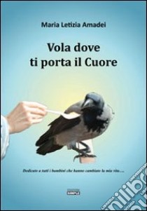 Vola dove ti porta il cuore. Dedicato a tutti i bambini che hanno cambiato la mia vita... libro di Amadei Maria Letizia