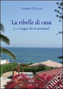 La ribelle di casa (... e i sogni che si avverano) libro di De Lucia Carmela