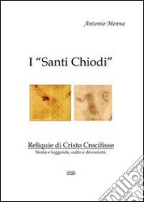 I «Santi Chiodi». Reliquie di Cristo Crocifisso. Storia e leggende, culto e devozioni libro di Menna Antonio