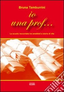 Io una prof... La scuola raccontata tra aneddoti e storie di vita libro di Tamburrini Bruna