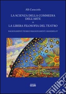 La scienza della commedia dell'arte o la libera filosofia del teatro. Ragionamenti teorici/sragionamenti grammelot libro di Caracciolo Allì