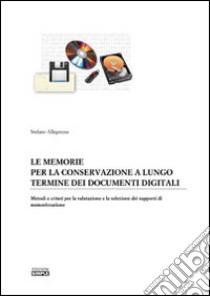 Le memorie per la conservazione a lungo termine dei documenti digitali. Metodi e criteri per la valutazione e la selezione dei supporti di memorizzazione libro di Allegrezza Stefano