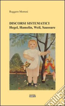 Discorsi sistematici. Hegel, Hamelin, Weil, Saussure libro di Morresi Ruggero