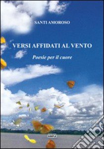 Versi affidati al vento. Poesie per il cuore libro di Amoroso Santi