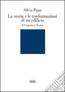 La storia e le trasformazioni di un edificio. Il Lingotto a Torino. Ediz. illustrata libro di Papa Silvia