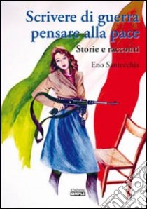 Scrivere di guerra pensare alla pace. Storie e racconti libro di Santecchia Eno