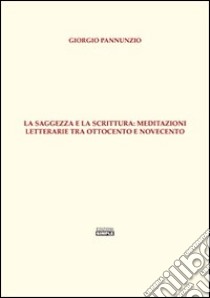 La saggezza e la scrittura. Meditazioni letterarie tra Ottocento e Novecento libro di Pannunzio Giorgio