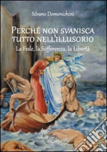 Perché non svanisca tutto nell'illusorio. La fede, la sofferenza, la libertà libro di Domenichini Silvano