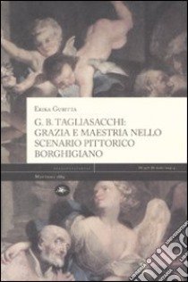 G. B. Tagliasacchi. Grazia e mastria nello scenario pittorico borghigiano. Ediz. illustrata libro di Gubitta Erika