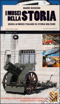 I musei della storia. Guida ai musei italiani di storia militare. Ediz. illustrata libro di Bussoni Mario