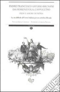 Padre Francesco Saverio Brunani da Fiorenzuola, cappuccino. Fede e amore di patria. La via difficile all'unità italiana per un cattolico liberale libro di Camurani Ercole