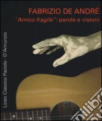 Fabrizio De Andrè «amico fragile»: parole e visioni libro di Liceo classico Paciolo-D'Annunzio (cur.)