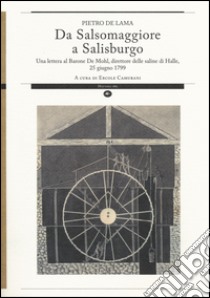 Da Salsomaggiore a Salisburgo. Una lettera al barone De Mohl, direttore delle saline di Halle, 25 giugno 1799 libro di De Lama Pietro; Camurani E. (cur.)