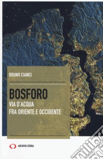 Bosforo. Via d'acqua fra Oriente e Occidente libro di Cianci Bruno