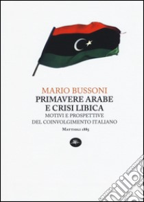 Primavere arabe e crisi libica. Motivi e prospettive del coinvolgimento italiano libro di Bussoni Mario